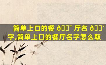 简单上口的餐 🐯 厅名 🐴 字,简单上口的餐厅名字怎么取